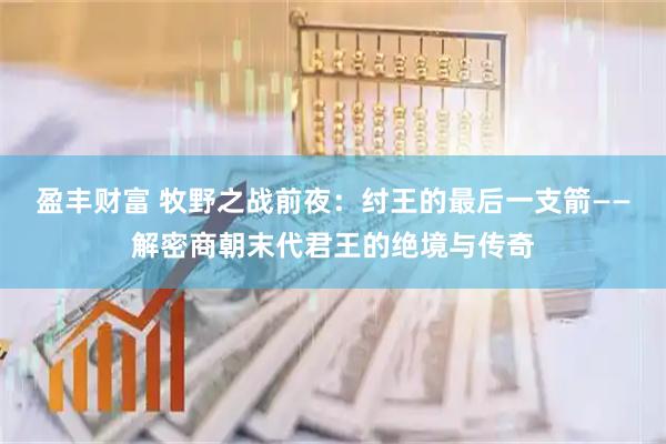 盈丰财富 牧野之战前夜：纣王的最后一支箭——解密商朝末代君王的绝境与传奇