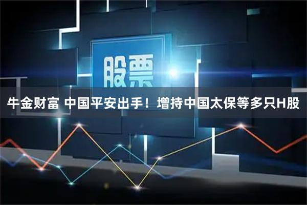 牛金财富 中国平安出手！增持中国太保等多只H股