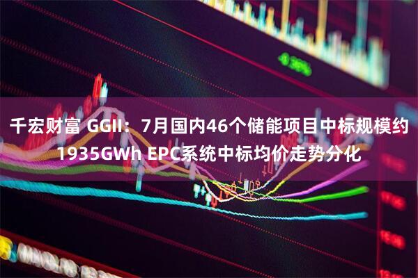 千宏财富 GGII：7月国内46个储能项目中标规模约1935GWh EPC系统中标均价走势分化