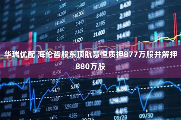 华瑞优配 海伦哲股东顶航慧恒质押877万股并解押880万股