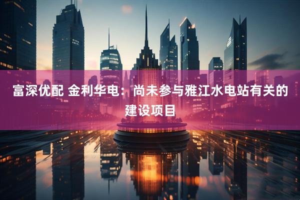 富深优配 金利华电：尚未参与雅江水电站有关的建设项目