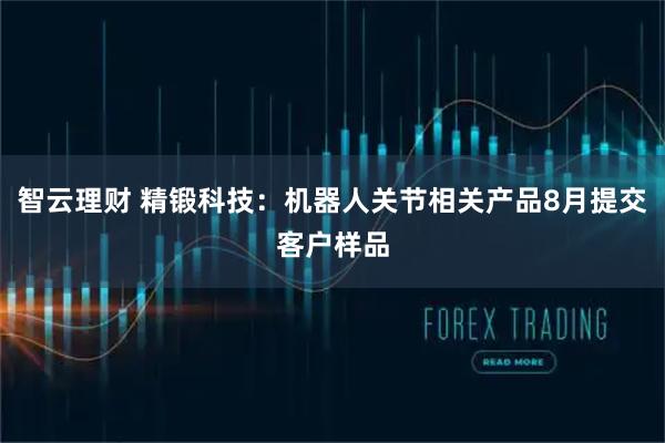 智云理财 精锻科技：机器人关节相关产品8月提交客户样品