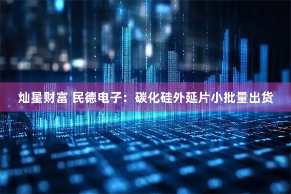 灿星财富 民德电子：碳化硅外延片小批量出货