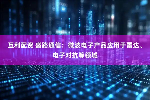 互利配资 盛路通信：微波电子产品应用于雷达、电子对抗等领域