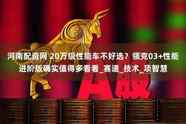 河南配资网 20万级性能车不好选？领克03+性能进阶版确实值得多看看_赛道_技术_项智慧