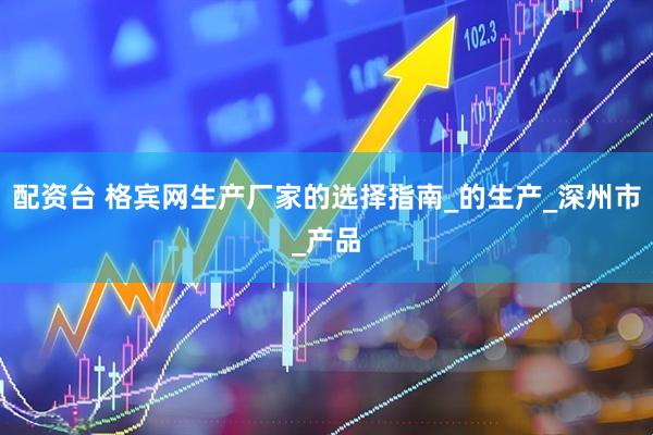 配资台 格宾网生产厂家的选择指南_的生产_深州市_产品
