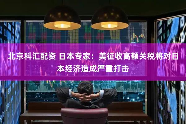 北京科汇配资 日本专家：美征收高额关税将对日本经济造成严重打击
