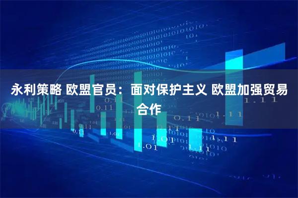 永利策略 欧盟官员：面对保护主义 欧盟加强贸易合作