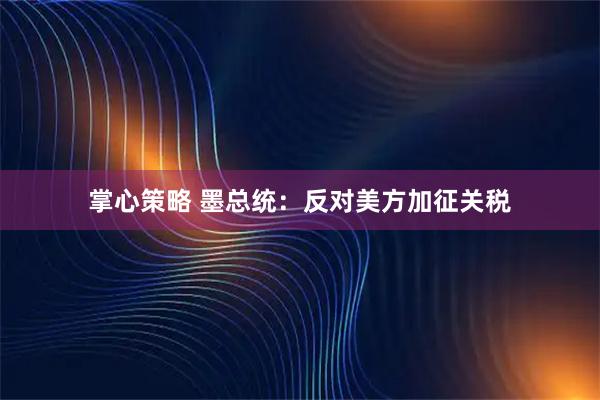 掌心策略 墨总统：反对美方加征关税