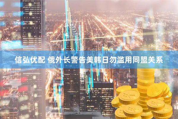 信弘优配 俄外长警告美韩日勿滥用同盟关系